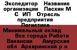 Экспедитор › Название организации ­ Пасхин М.С, ИП › Отрасль предприятия ­ Логистика › Минимальный оклад ­ 25 000 - Все города Работа » Вакансии   . Амурская обл.,Архаринский р-н